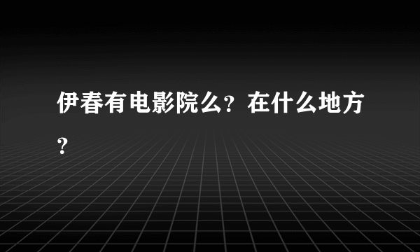 伊春有电影院么？在什么地方？