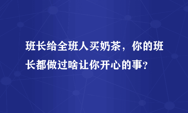 班长给全班人买奶茶，你的班长都做过啥让你开心的事？