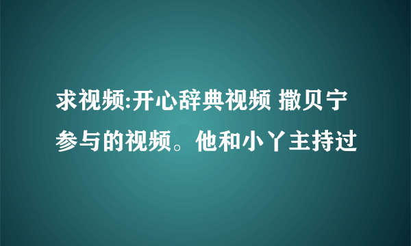 求视频:开心辞典视频 撒贝宁参与的视频。他和小丫主持过