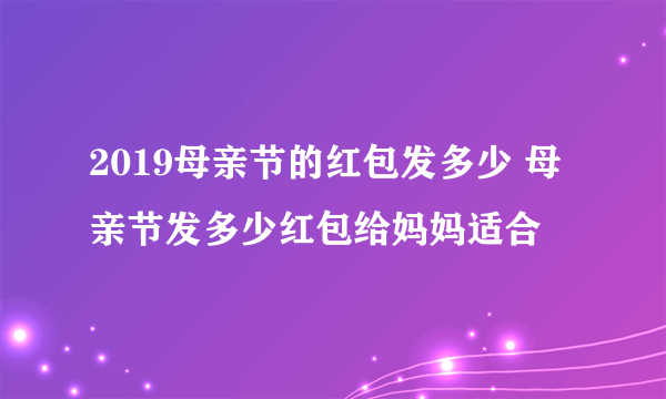 2019母亲节的红包发多少 母亲节发多少红包给妈妈适合