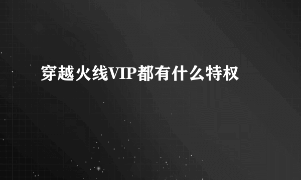 穿越火线VIP都有什么特权