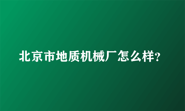 北京市地质机械厂怎么样？