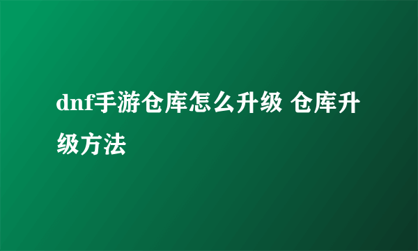 dnf手游仓库怎么升级 仓库升级方法