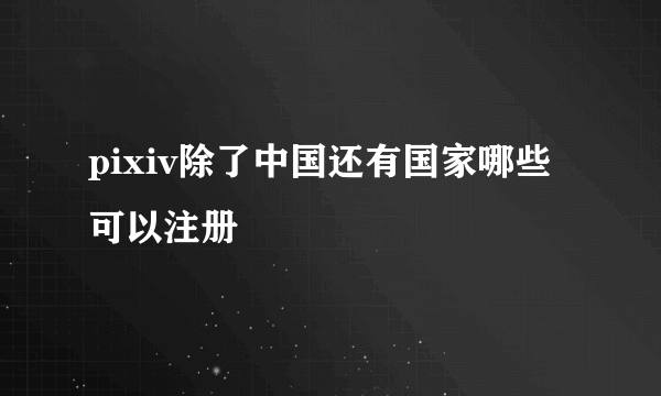 pixiv除了中国还有国家哪些可以注册