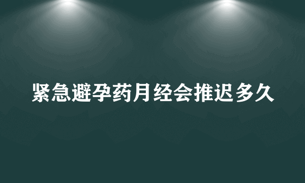 紧急避孕药月经会推迟多久