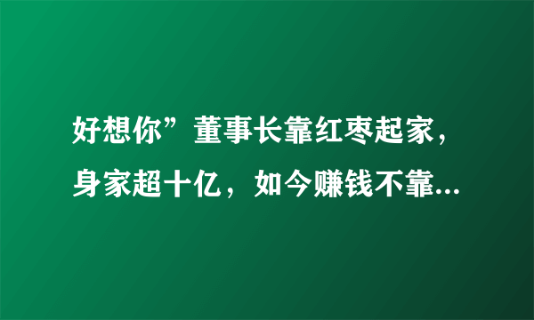 好想你”董事长靠红枣起家，身家超十亿，如今赚钱不靠红枣了！