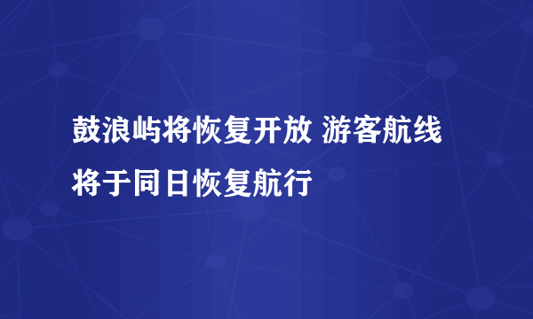 鼓浪屿将恢复开放 游客航线将于同日恢复航行