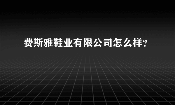 费斯雅鞋业有限公司怎么样？