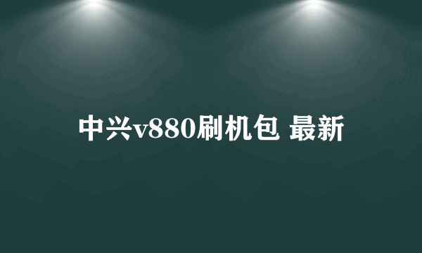 中兴v880刷机包 最新