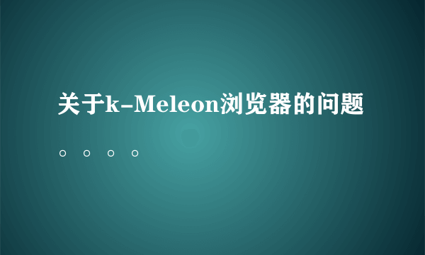 关于k-Meleon浏览器的问题。。。。