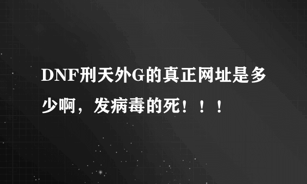 DNF刑天外G的真正网址是多少啊，发病毒的死！！！