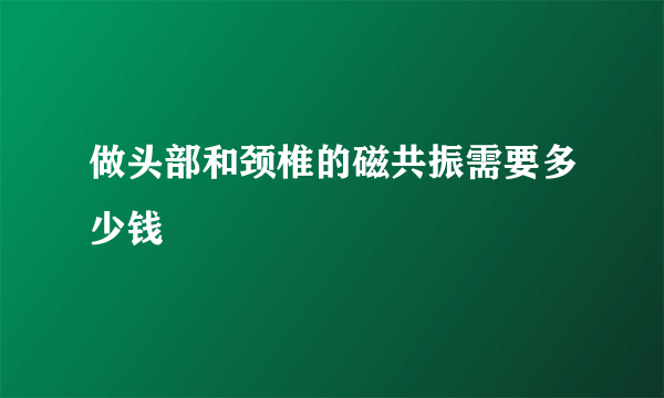 做头部和颈椎的磁共振需要多少钱