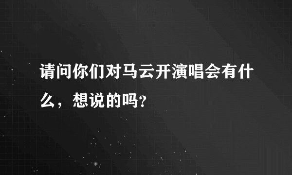 请问你们对马云开演唱会有什么，想说的吗？