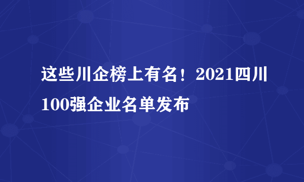 这些川企榜上有名！2021四川100强企业名单发布