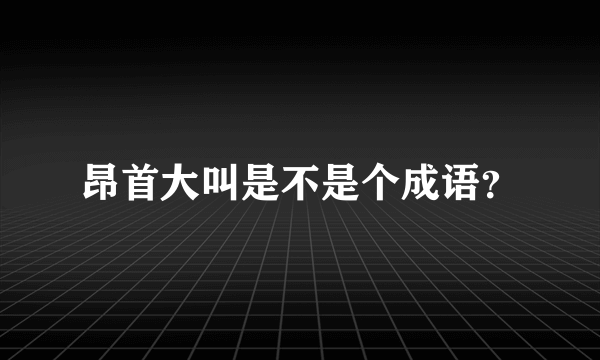 昂首大叫是不是个成语？