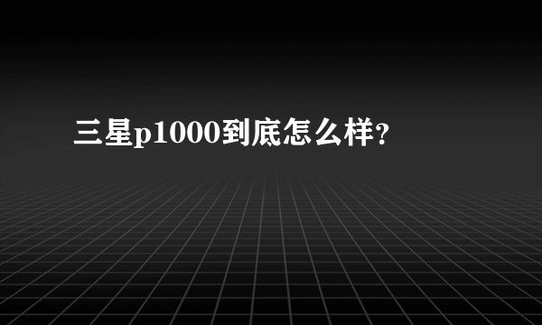 三星p1000到底怎么样？