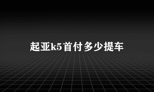 起亚k5首付多少提车