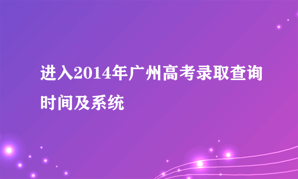 进入2014年广州高考录取查询时间及系统