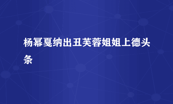 杨幂戛纳出丑芙蓉姐姐上德头条