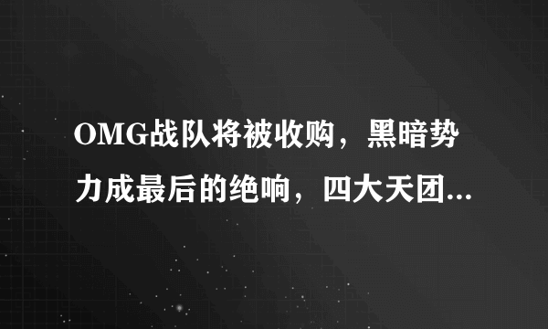 OMG战队将被收购，黑暗势力成最后的绝响，四大天团彻底凉了？如何评价？