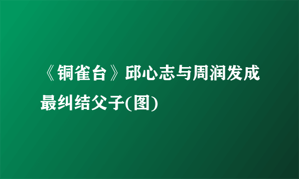 《铜雀台》邱心志与周润发成最纠结父子(图)