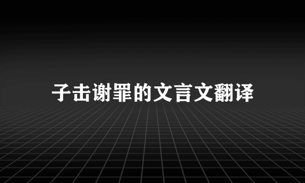 子击谢罪的文言文翻译