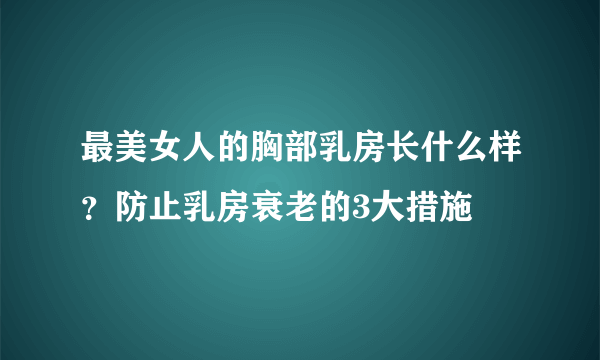 最美女人的胸部乳房长什么样？防止乳房衰老的3大措施