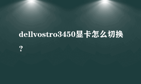 dellvostro3450显卡怎么切换？