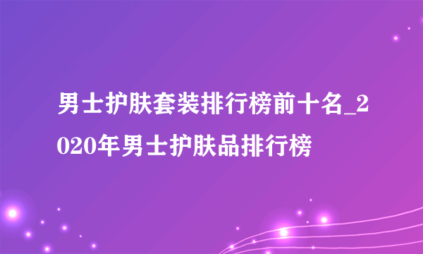 男士护肤套装排行榜前十名_2020年男士护肤品排行榜