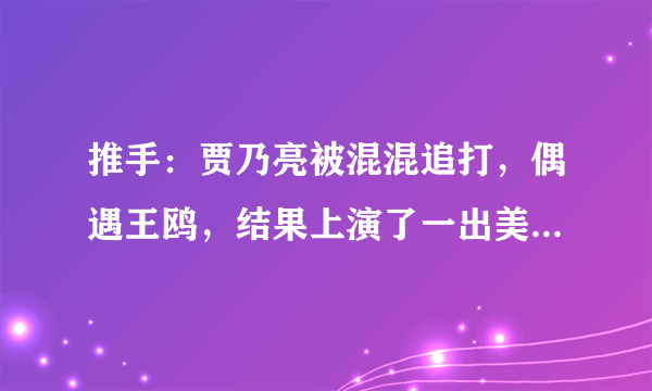 推手：贾乃亮被混混追打，偶遇王鸥，结果上演了一出美女救狗熊！是哪一？