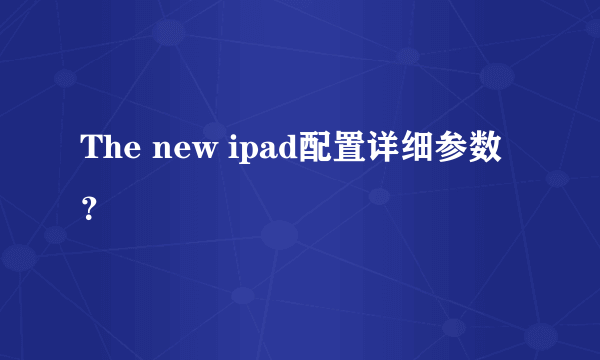 The new ipad配置详细参数？