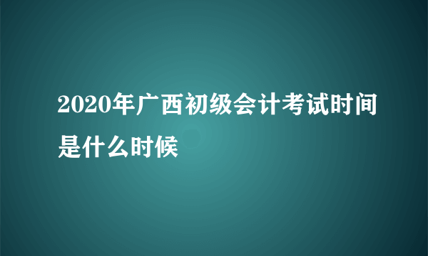 2020年广西初级会计考试时间是什么时候