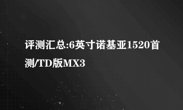 评测汇总:6英寸诺基亚1520首测/TD版MX3