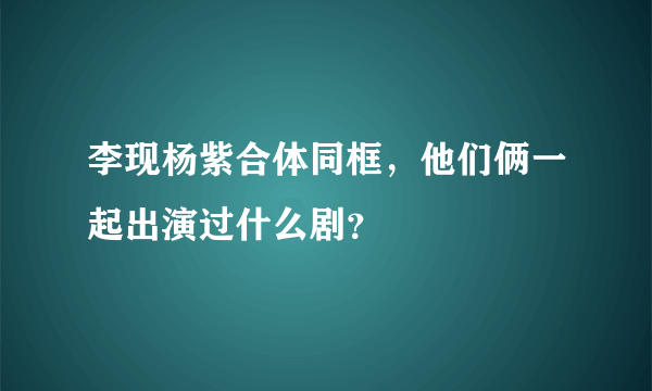 李现杨紫合体同框，他们俩一起出演过什么剧？