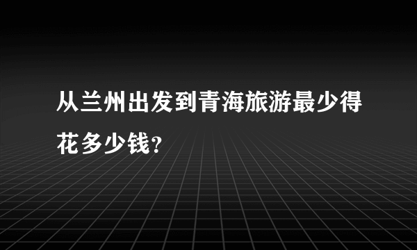 从兰州出发到青海旅游最少得花多少钱？