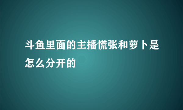 斗鱼里面的主播慌张和萝卜是怎么分开的