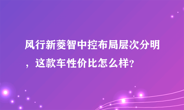 风行新菱智中控布局层次分明，这款车性价比怎么样？