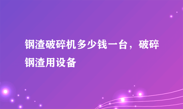 钢渣破碎机多少钱一台，破碎钢渣用设备