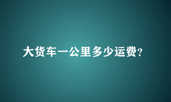 大货车一公里多少运费？