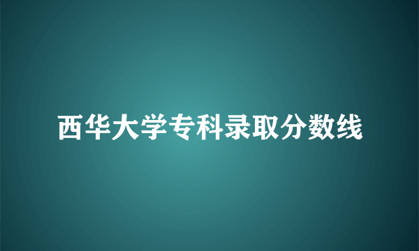 西华大学专科录取分数线