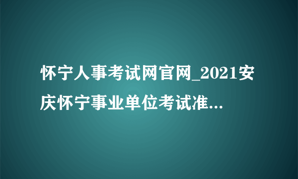 怀宁人事考试网官网_2021安庆怀宁事业单位考试准考证打印官网