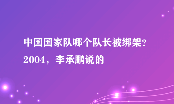 中国国家队哪个队长被绑架？2004，李承鹏说的