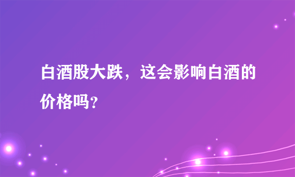 白酒股大跌，这会影响白酒的价格吗？