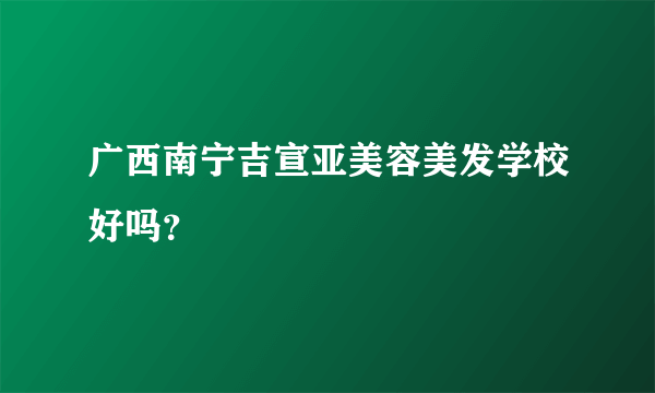 广西南宁吉宣亚美容美发学校好吗？