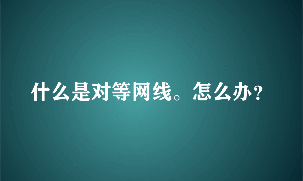 什么是对等网线。怎么办？