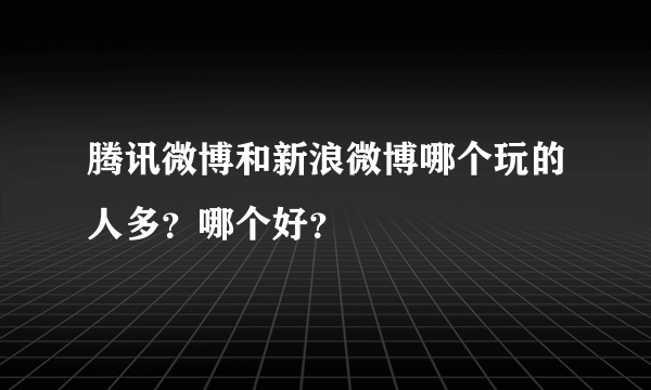 腾讯微博和新浪微博哪个玩的人多？哪个好？