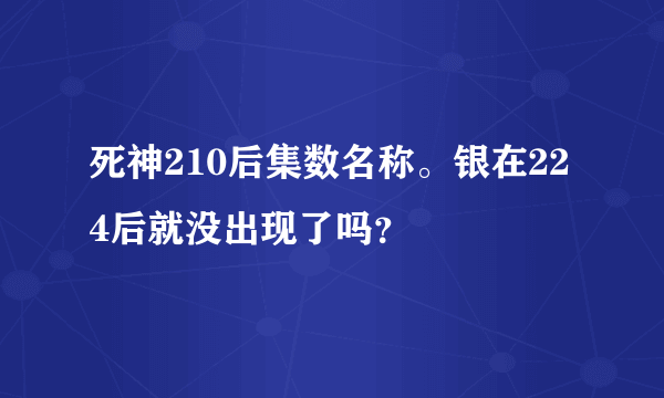 死神210后集数名称。银在224后就没出现了吗？