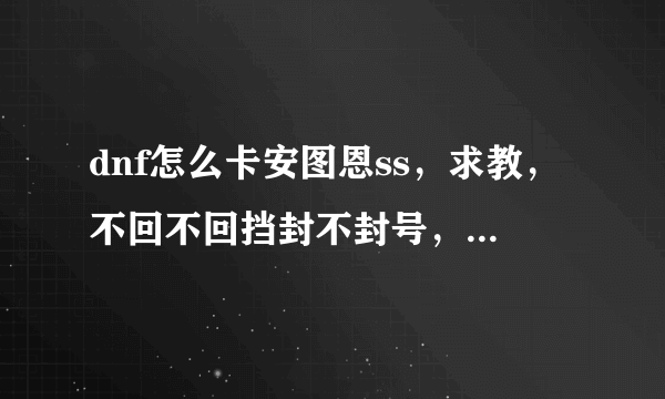 dnf怎么卡安图恩ss，求教，不回不回挡封不封号，就是求教如何卡