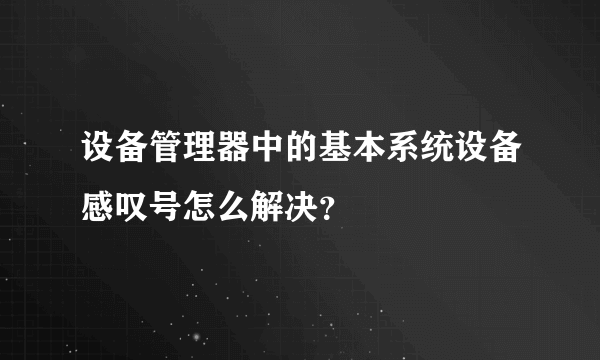 设备管理器中的基本系统设备感叹号怎么解决？