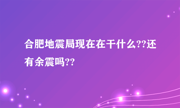 合肥地震局现在在干什么??还有余震吗??